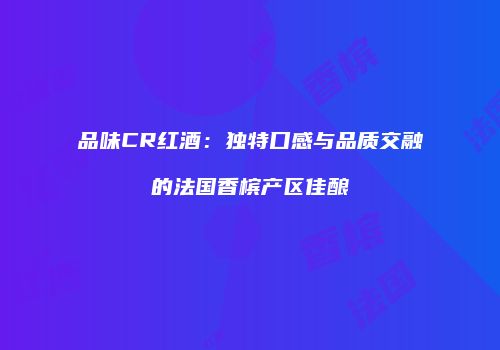 品味CR红酒：独特口感与品质交融的法国香槟产区佳酿