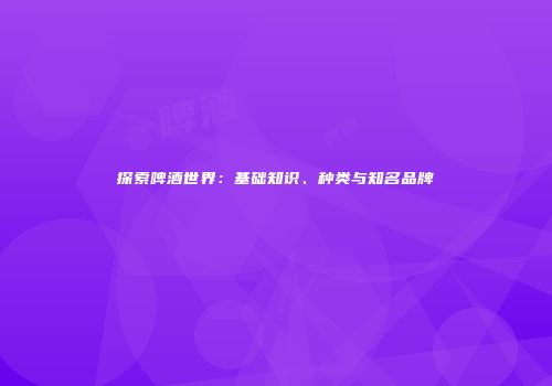 探索啤酒世界：基础知识、种类与知名品牌