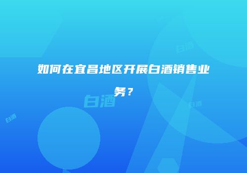 如何在宜昌地区开展白酒销售业务？