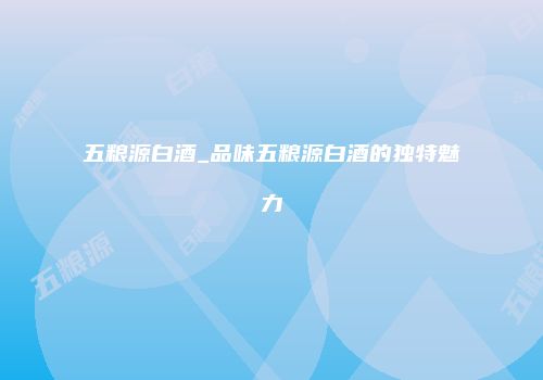 五粮源白酒_品味五粮源白酒的独特魅力