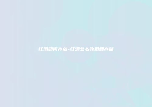 红酒如何存放-红酒怎么收藏和存储