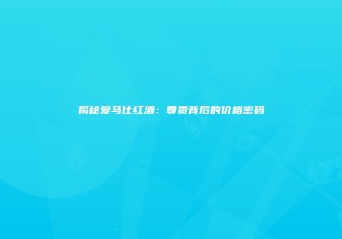 揭秘爱马仕红酒：尊贵背后的价格密码