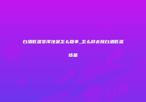 白酒低温变浑浊是怎么回事_怎么样去除白酒低温结晶