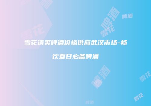 雪花清爽啤酒价格供应武汉市场-畅饮夏日必备啤酒