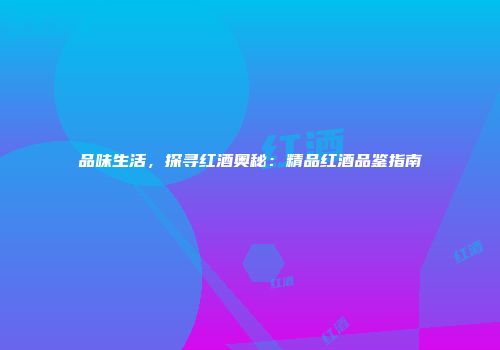 品味生活，探寻红酒奥秘：精品红酒品鉴指南