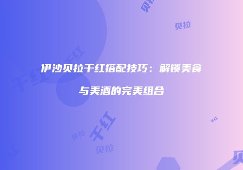 伊沙贝拉干红搭配技巧：解锁美食与美酒的完美组合