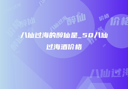 八仙过海的醉仙是_50八仙过海酒价格