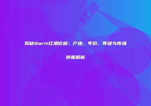 揭秘Barit红酒价格：产地、年份、等级与市场供需解析