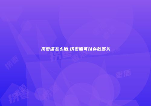拐枣酒怎么泡,拐枣酒可以存放多久
