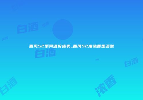 西风52系列酒价格表_西风52度浓香型名酿