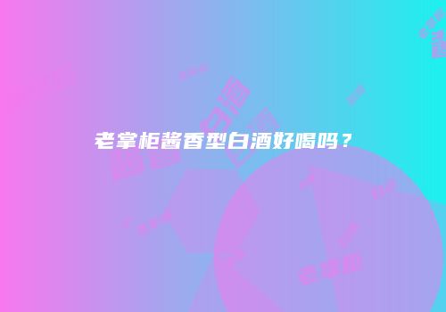 老掌柜酱香型白酒好喝吗？