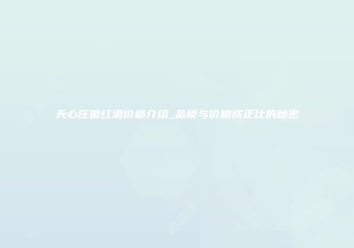 天心庄园红酒价格介绍_品质与价格成正比的秘密