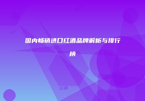 国内畅销进口红酒品牌解析与排行榜