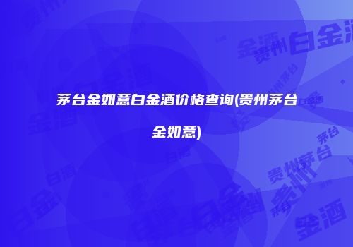 茅台金如意白金酒价格查询(贵州茅台金如意)