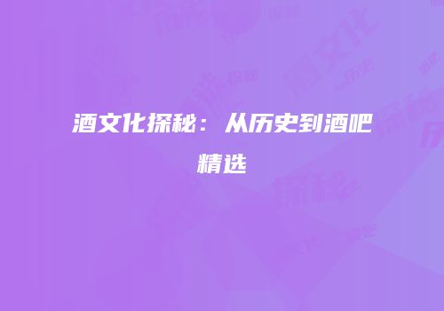酒文化探秘：从历史到酒吧精选