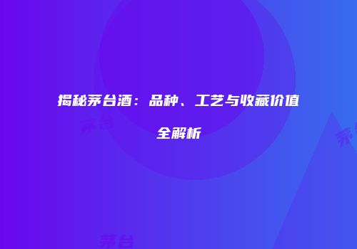 揭秘茅台酒：品种、工艺与收藏价值全解析