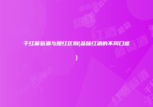 干红葡萄酒与甜红区别(品味红酒的不同口感)