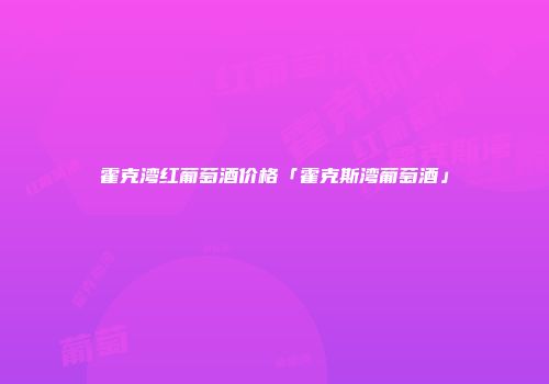 霍克湾红葡萄酒价格「霍克斯湾葡萄酒」