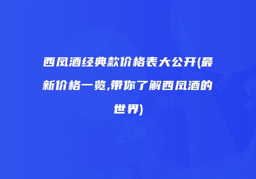 西凤酒经典款价格表大公开(最新价格一览,带你了解西凤酒的世界)