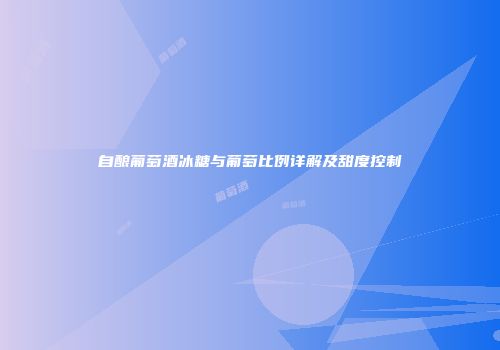 自酿葡萄酒冰糖与葡萄比例详解及甜度控制