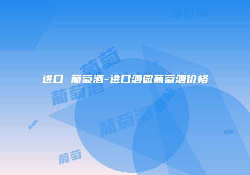 进口 葡萄酒-进口酒园葡萄酒价格