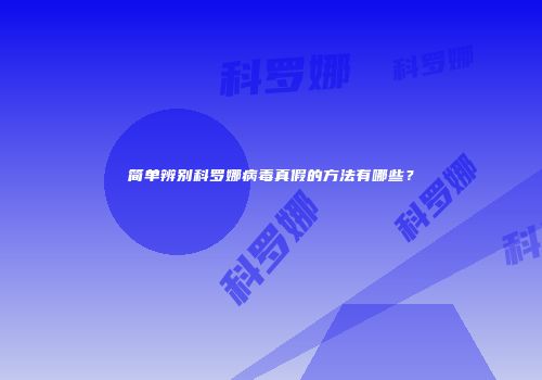 简单辨别科罗娜病毒真假的方法有哪些？