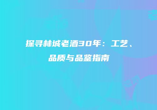 探寻林城老酒30年：工艺、品质与品鉴指南