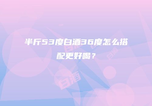 半斤53度白酒36度怎么搭配更好喝？