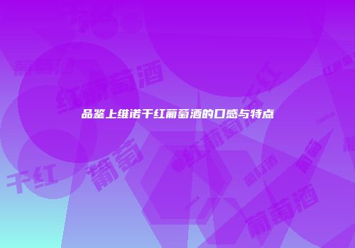 品鉴上维诺干红葡萄酒的口感与特点