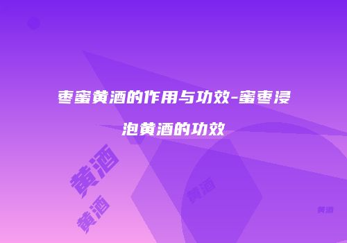 枣蜜黄酒的作用与功效-蜜枣浸泡黄酒的功效