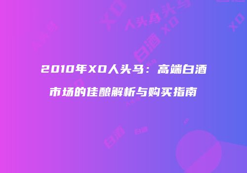 2010年XO人头马：高端白酒市场的佳酿解析与购买指南