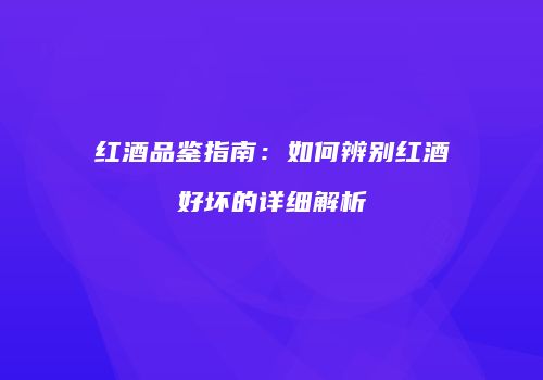 红酒品鉴指南：如何辨别红酒好坏的详细解析