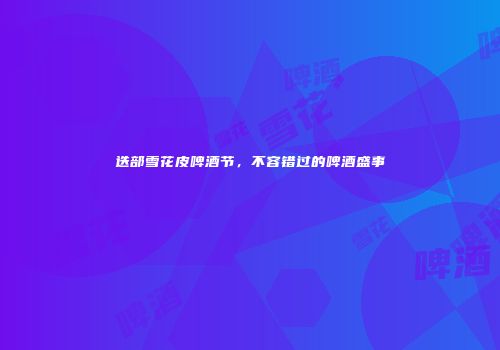 迭部雪花皮啤酒节，不容错过的啤酒盛事