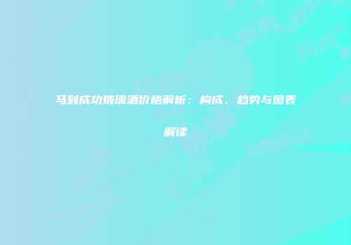 马到成功玻璃酒价格解析：构成、趋势与图表解读
