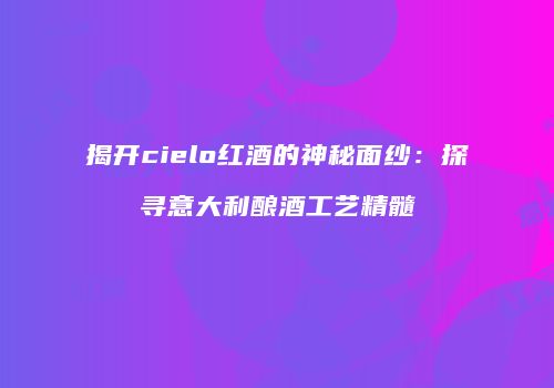 揭开cielo红酒的神秘面纱：探寻意大利酿酒工艺精髓