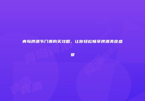 青岛啤酒节门票购买攻略，让你轻松畅享啤酒美食盛宴