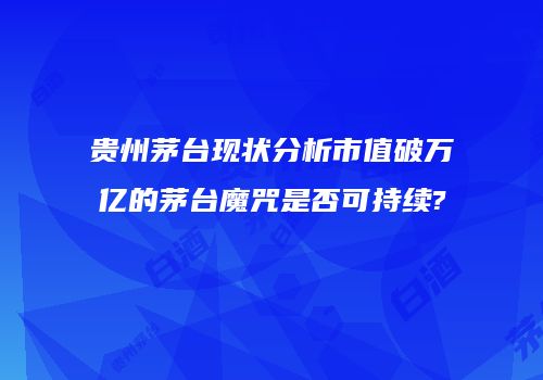 贵州茅台现状分析市值破万亿的茅台魔咒是否可持续?