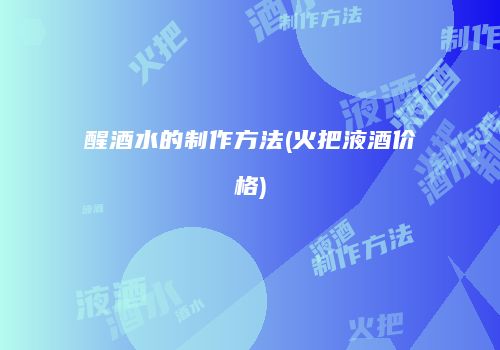 醒酒水的制作方法(火把液酒价格)