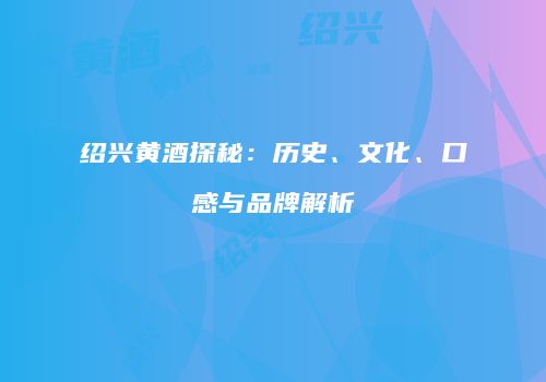 绍兴黄酒探秘：历史、文化、口感与品牌解析