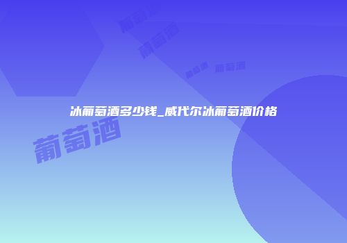 冰葡萄酒多少钱_威代尔冰葡萄酒价格