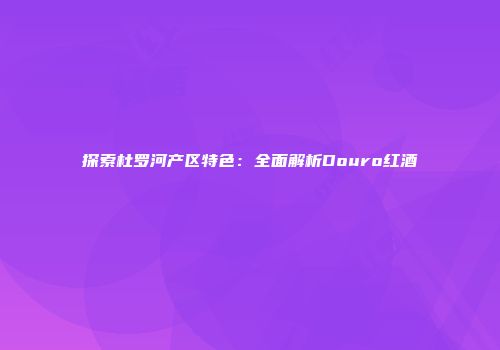 探索杜罗河产区特色：全面解析Douro红酒