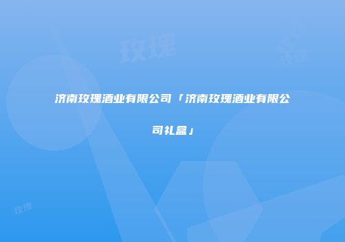 济南玫瑰酒业有限公司「济南玫瑰酒业有限公司礼盒」
