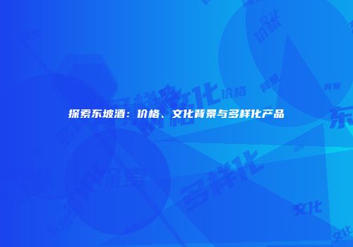 探索东坡酒：价格、文化背景与多样化产品