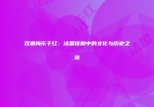 双鱼梅乐干红：法国佳酿中的文化与历史之旅