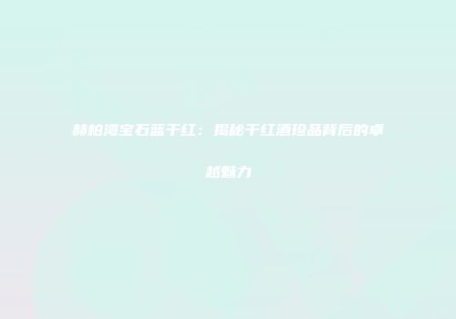 赫柏湾宝石蓝干红：揭秘干红酒珍品背后的卓越魅力