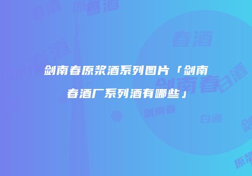 剑南春原浆酒系列图片「剑南春酒厂系列酒有哪些」