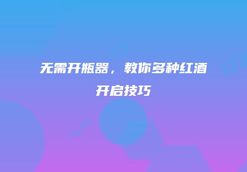 无需开瓶器，教你多种红酒开启技巧