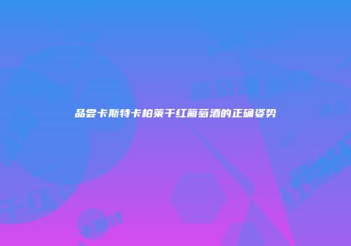 品尝卡斯特卡柏莱干红葡萄酒的正确姿势