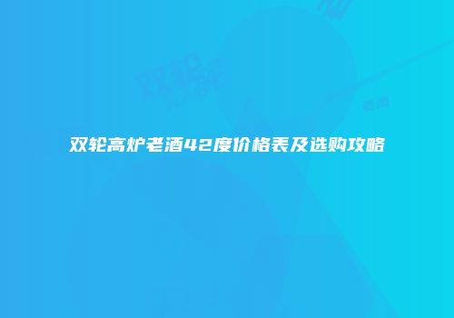 双轮高炉老酒42度价格表及选购攻略