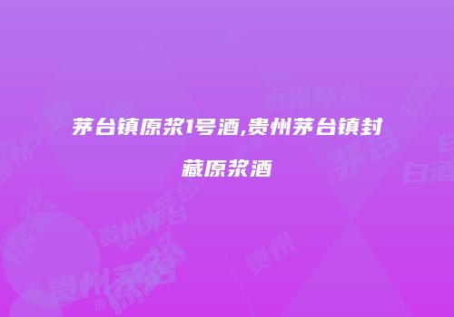 茅台镇原浆1号酒,贵州茅台镇封藏原浆酒
